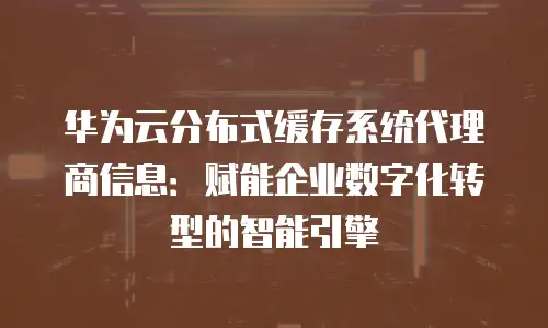 华为云分布式缓存系统代理商信息：赋能企业数字化转型的智能引擎