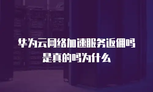 华为云网络加速服务返佣吗是真的吗为什么