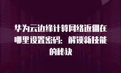 华为云边缘计算网络返佣在哪里设置密码：解锁新技能的秘诀