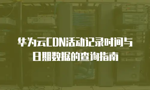 华为云CDN活动记录时间与日期数据的查询指南