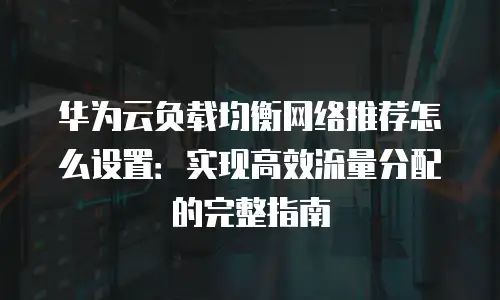 华为云负载均衡网络推荐怎么设置：实现高效流量分配的完整指南