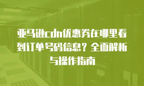 亚马逊cdn优惠券在哪里看到订单号码信息？全面解析与操作指南