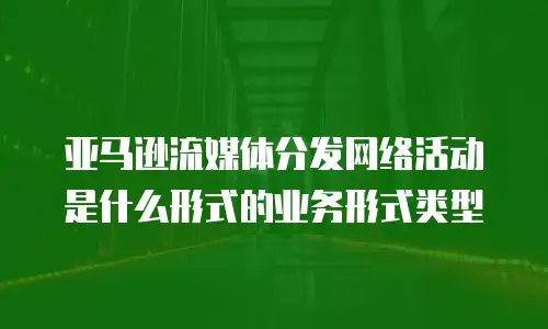 亚马逊流媒体分发网络活动是什么形式的业务形式类型