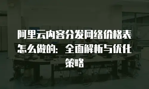 阿里云内容分发网络价格表怎么做的：全面解析与优化策略