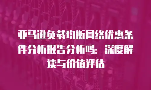 亚马逊负载均衡网络优惠条件分析报告分析吗：深度解读与价值评估