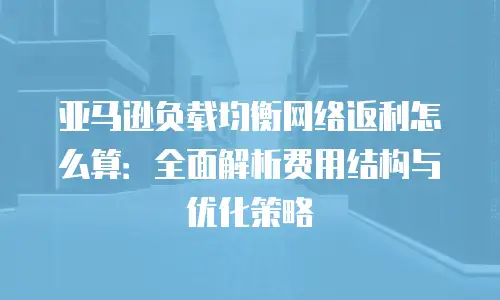 亚马逊负载均衡网络返利怎么算：全面解析费用结构与优化策略