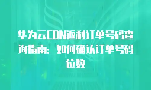 华为云CDN返利订单号码查询指南：如何确认订单号码位数