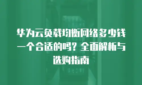 华为云负载均衡网络多少钱一个合适的吗？全面解析与选购指南
