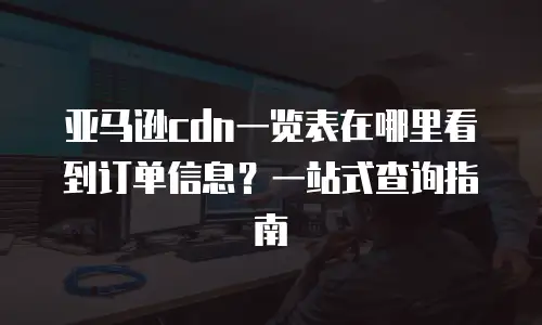 亚马逊cdn一览表在哪里看到订单信息？一站式查询指南