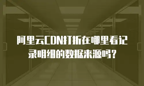 阿里云CDN打折在哪里看记录明细的数据来源吗？