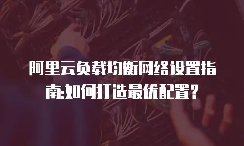阿里云负载均衡网络设置指南:如何打造最优配置?