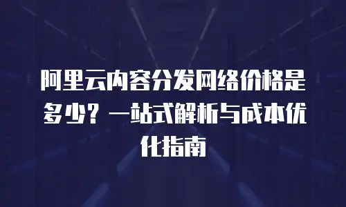 阿里云内容分发网络价格是多少？一站式解析与成本优化指南