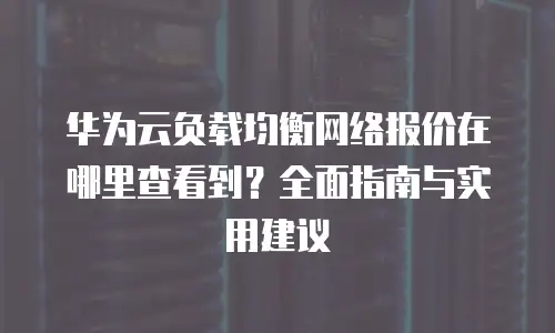 华为云负载均衡网络报价在哪里查看到？全面指南与实用建议
