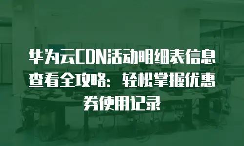 华为云CDN活动明细表信息查看全攻略：轻松掌握优惠券使用记录