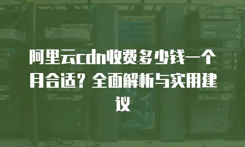 阿里云cdn收费多少钱一个月合适？全面解析与实用建议