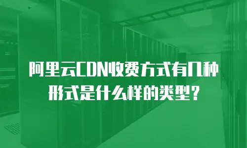阿里云CDN收费方式有几种形式是什么样的类型？