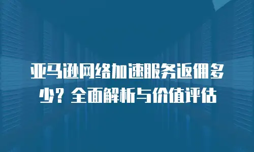 亚马逊网络加速服务返佣多少？全面解析与价值评估