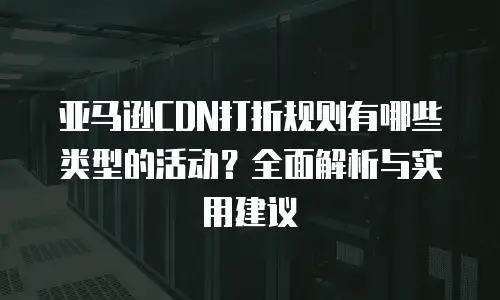 亚马逊CDN打折规则有哪些类型的活动？全面解析与实用建议