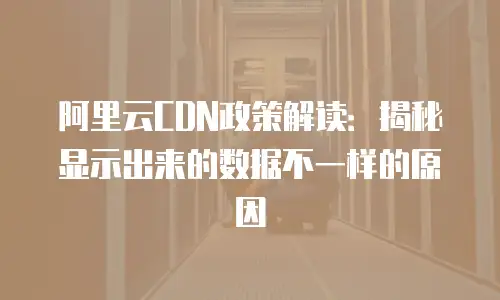阿里云CDN政策解读：揭秘显示出来的数据不一样的原因
