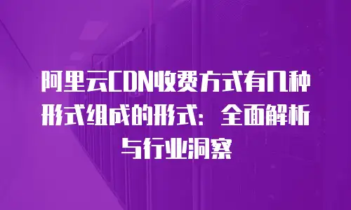 阿里云CDN收费方式有几种形式组成的形式：全面解析与行业洞察