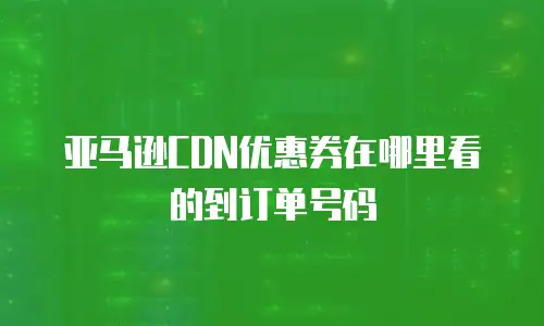 亚马逊CDN优惠券在哪里看的到订单号码