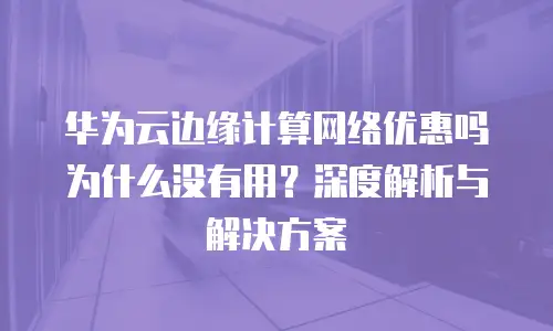 华为云边缘计算网络优惠吗为什么没有用？深度解析与解决方案