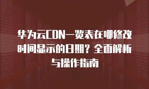 华为云CDN一览表在哪修改时间显示的日期？全面解析与操作指南