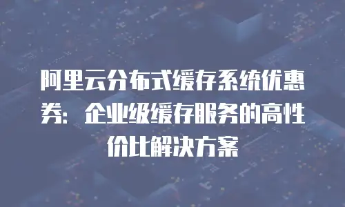 阿里云分布式缓存系统优惠券：企业级缓存服务的高性价比解决方案