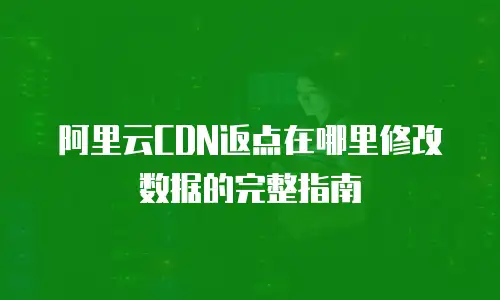 阿里云CDN返点在哪里修改数据的完整指南