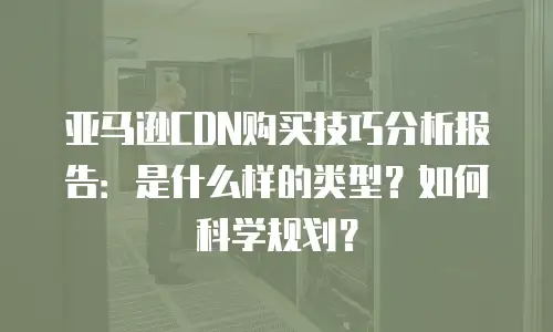 亚马逊CDN购买技巧分析报告：是什么样的类型？如何科学规划？