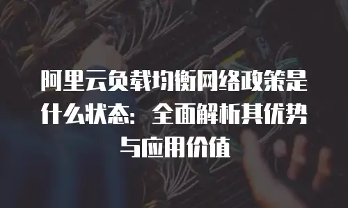阿里云负载均衡网络政策是什么状态：全面解析其优势与应用价值