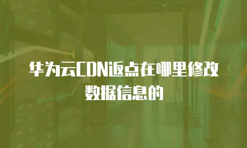 华为云CDN返点在哪里修改数据信息的