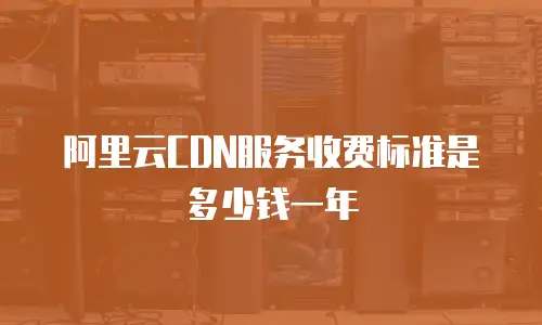 阿里云CDN服务收费标准是多少钱一年