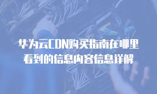 华为云CDN购买指南在哪里看到的信息内容信息详解