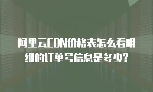 阿里云CDN价格表怎么看明细的订单号信息是多少？