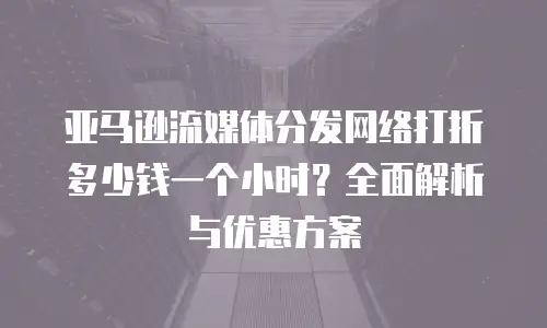 亚马逊流媒体分发网络打折多少钱一个小时？全面解析与优惠方案