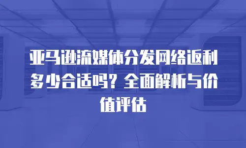 亚马逊流媒体分发网络返利多少合适吗？全面解析与价值评估