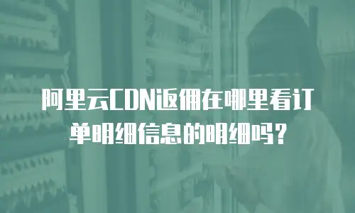 阿里云CDN返佣在哪里看订单明细信息的明细吗？
