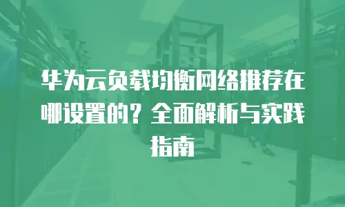 华为云负载均衡网络推荐在哪设置的？全面解析与实践指南