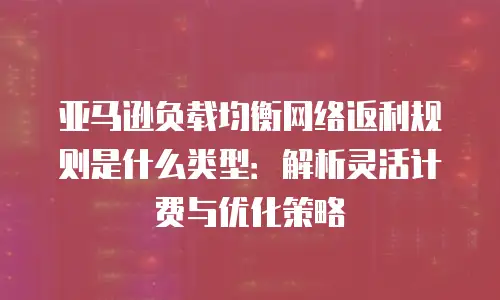 亚马逊负载均衡网络返利规则是什么类型：解析灵活计费与优化策略