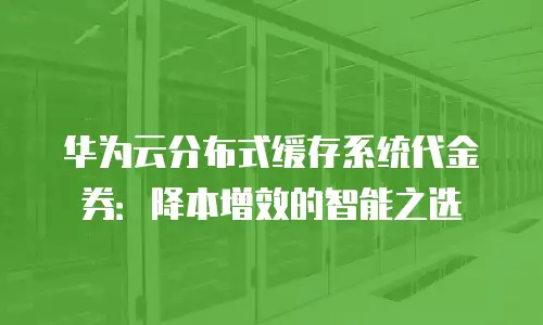 华为云分布式缓存系统代金券：降本增效的智能之选
