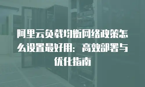 阿里云负载均衡网络政策怎么设置最好用：高效部署与优化指南