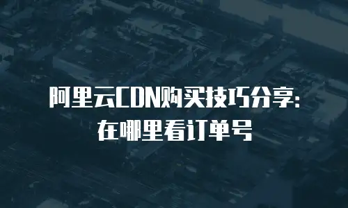 阿里云CDN购买技巧分享：在哪里看订单号