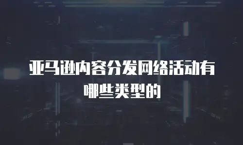亚马逊内容分发网络活动有哪些类型的