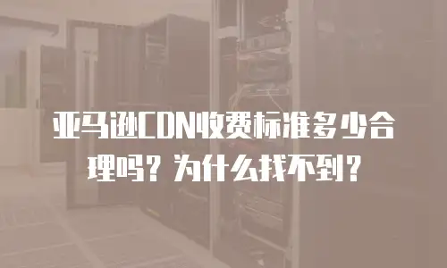 亚马逊CDN收费标准多少合理吗？为什么找不到？