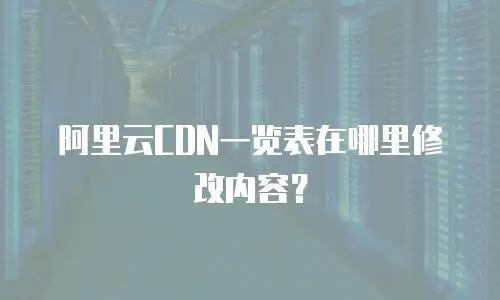 阿里云CDN一览表在哪里修改内容？