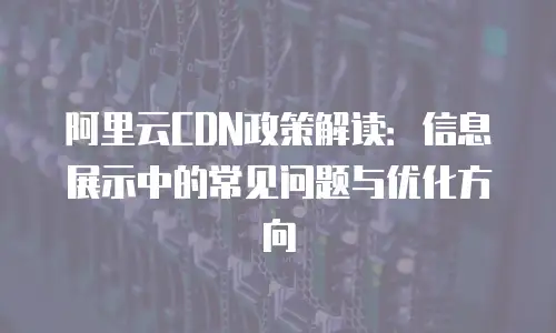 阿里云CDN政策解读：信息展示中的常见问题与优化方向