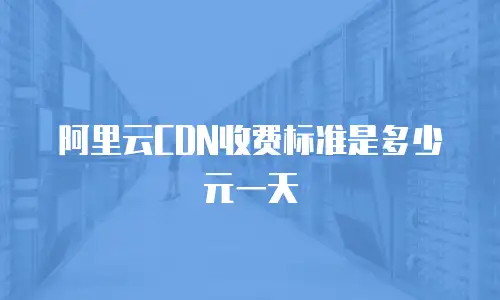 阿里云CDN收费标准是多少元一天