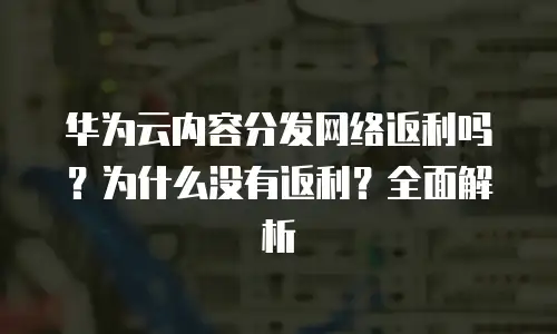 华为云内容分发网络返利吗？为什么没有返利？全面解析