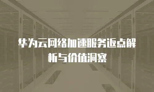 华为云网络加速服务返点解析与价值洞察